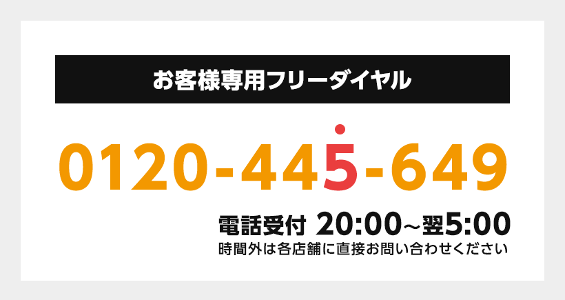 フリーダイヤル：0120-445-649（電話受付：20時～翌5時）　時間外は各店舗に直接お問い合わせください